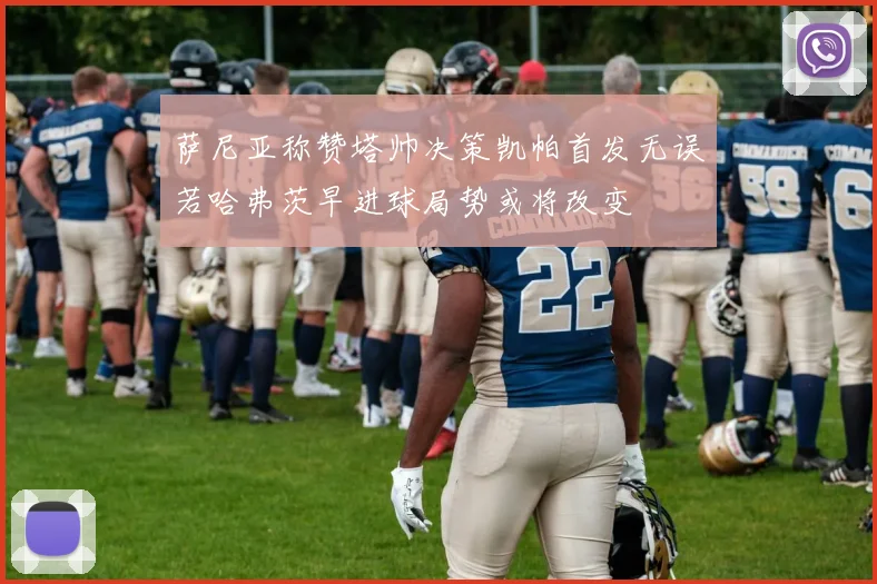 萨尼亚称赞塔帅决策凯帕首发无误若哈弗茨早进球局势或将改变