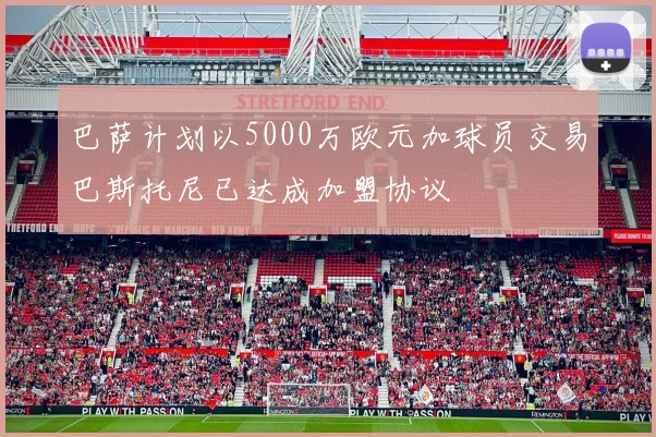 巴萨计划以5000万欧元加球员交易巴斯托尼已达成加盟协议