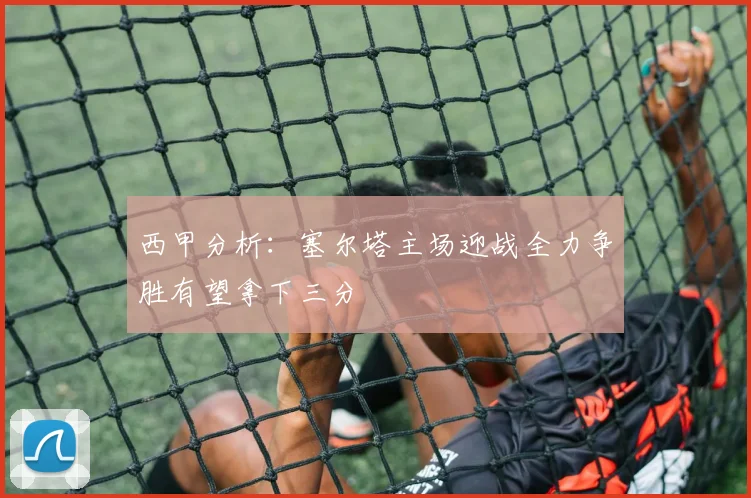 西甲分析：塞尔塔主场迎战全力争胜有望拿下三分