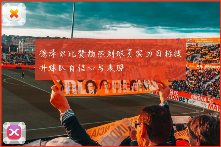 德泽尔比赞扬热刺球员实力目标提升球队自信心与表现
