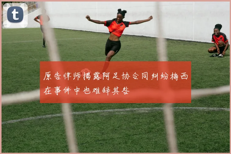 原告律师揭露阿足协合同纠纷梅西在事件中也难辞其咎