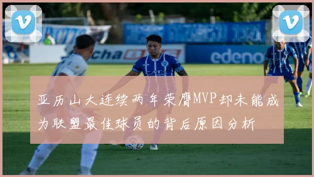 亚历山大连续两年荣膺MVP却未能成为联盟最佳球员的背后原因分析