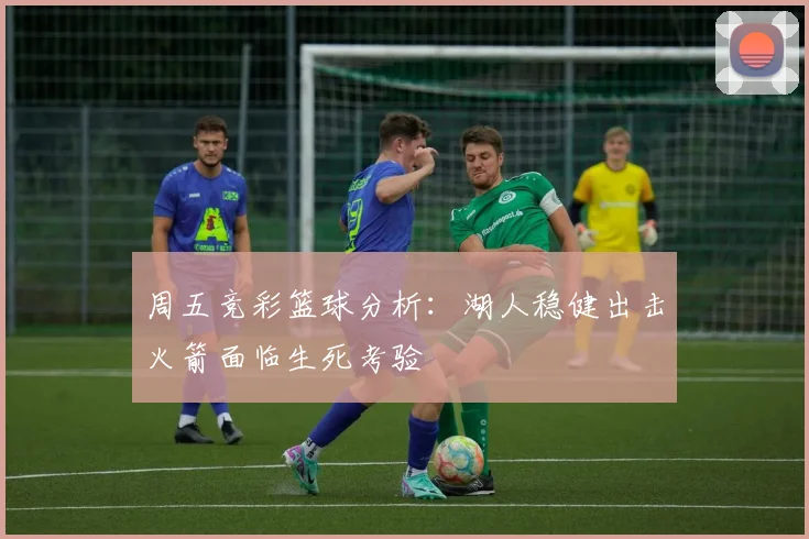 周五竞彩篮球分析：湖人稳健出击火箭面临生死考验