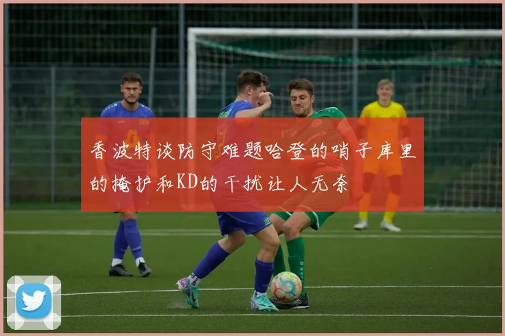 香波特谈防守难题哈登的哨子库里的掩护和KD的干扰让人无奈
