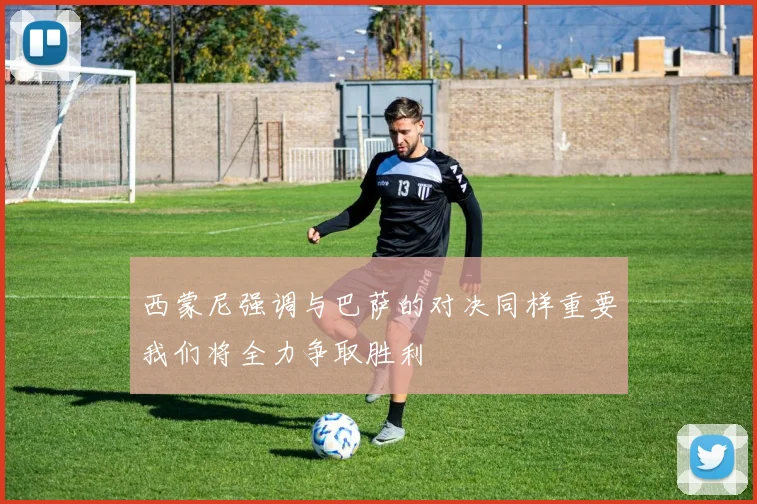 西蒙尼强调与巴萨的对决同样重要我们将全力争取胜利
