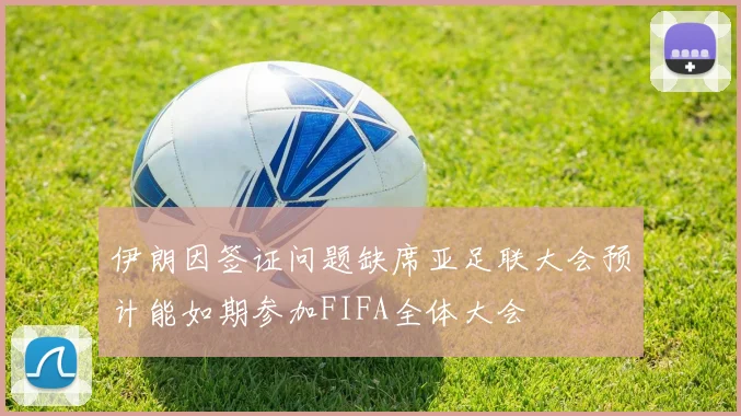 伊朗因签证问题缺席亚足联大会预计能如期参加FIFA全体大会