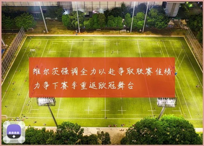 维尔茨强调全力以赴争取联赛佳绩力争下赛季重返欧冠舞台