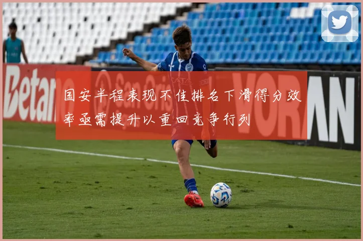 国安半程表现不佳排名下滑得分效率亟需提升以重回竞争行列