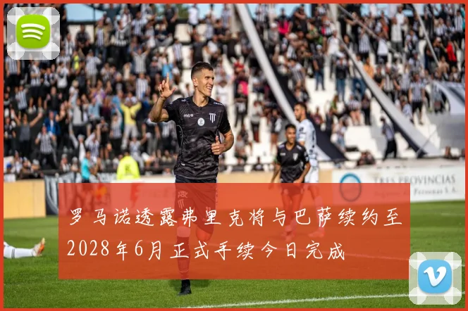 罗马诺透露弗里克将与巴萨续约至2028年6月正式手续今日完成