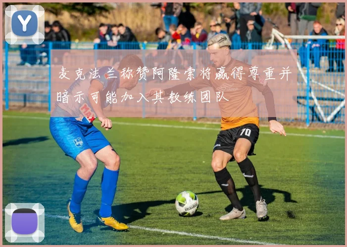 麦克法兰称赞阿隆索将赢得尊重并暗示可能加入其教练团队