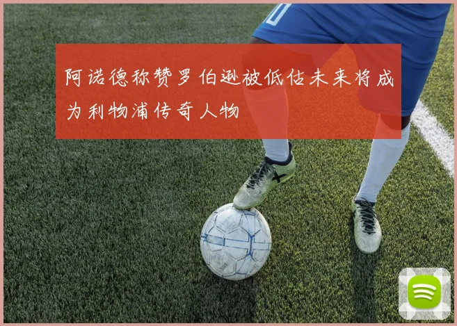 阿诺德称赞罗伯逊被低估未来将成为利物浦传奇人物