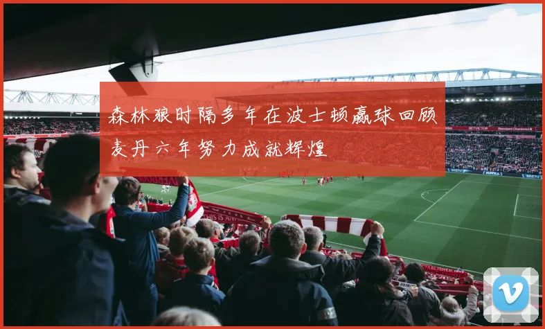 森林狼时隔多年在波士顿赢球回顾麦丹六年努力成就辉煌