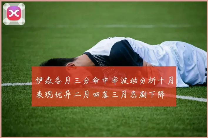 伊森各月三分命中率波动分析十月表现优异二月回落三月急剧下降