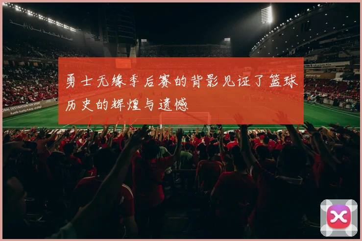 勇士无缘季后赛的背影见证了篮球历史的辉煌与遗憾