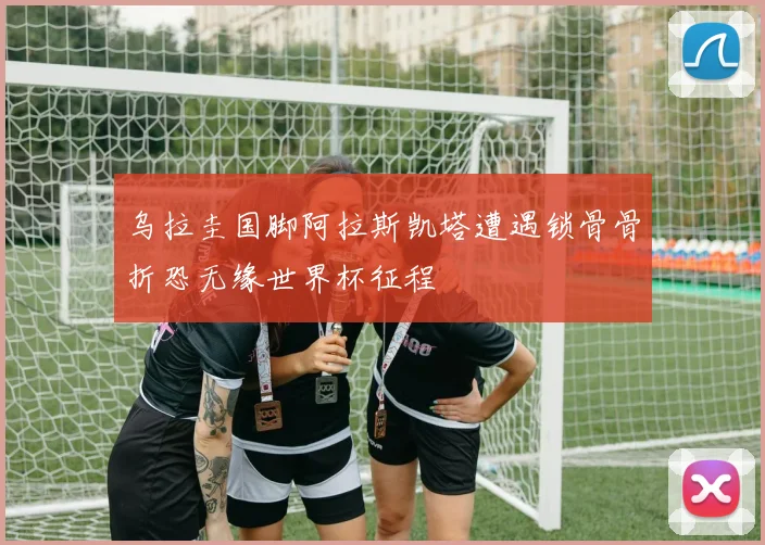 乌拉圭国脚阿拉斯凯塔遭遇锁骨骨折恐无缘世界杯征程