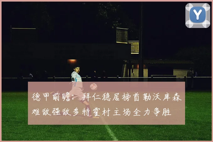 德甲前瞻：拜仁稳居榜首勒沃库森难敌强敌多特霍村主场全力争胜