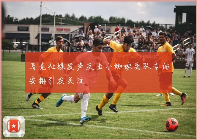 马竞社媒发声反击小蜘蛛离队专访安排引发关注