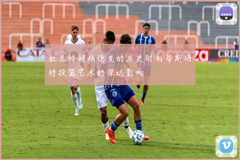 杜兰特超越德克的历史时刻与斯玛特投篮艺术的深远影响