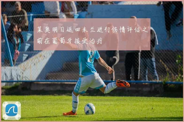 莱奥明日返回米兰进行伤情评估之前在葡萄牙接受治疗