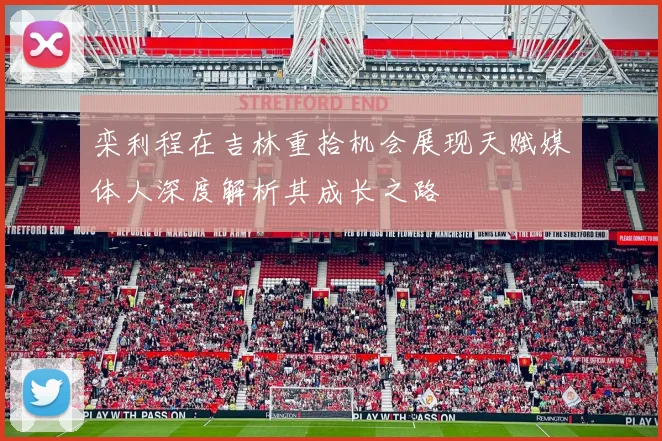 栾利程在吉林重拾机会展现天赋媒体人深度解析其成长之路