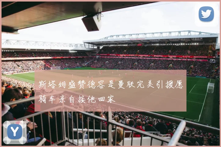 斯塔姆盛赞德容是曼联完美引援愿骑车亲自接他回家