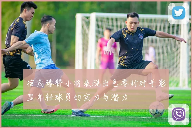 宿茂臻赞小将表现出色零封对手彰显年轻球员的实力与潜力