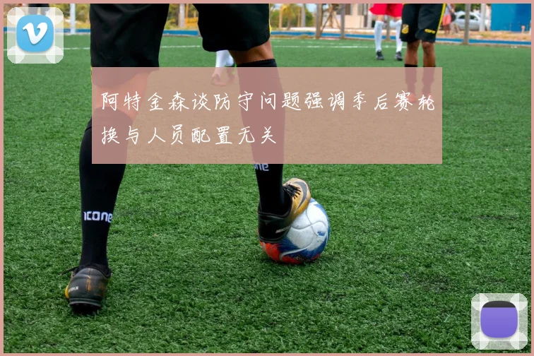 阿特金森谈防守问题强调季后赛轮换与人员配置无关