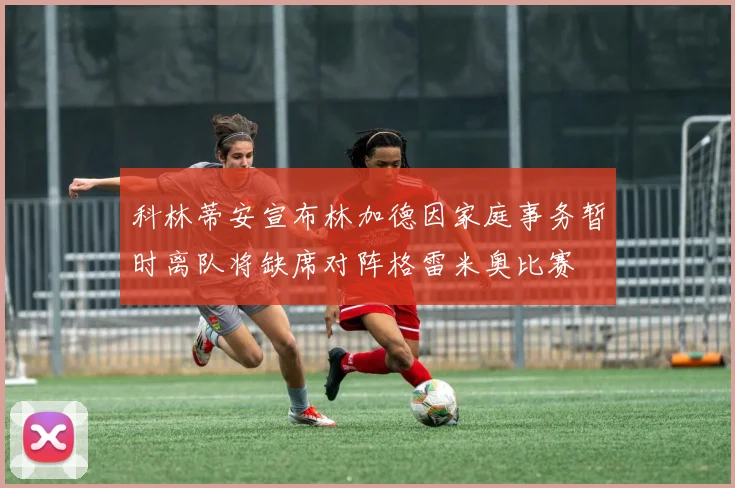 科林蒂安宣布林加德因家庭事务暂时离队将缺席对阵格雷米奥比赛