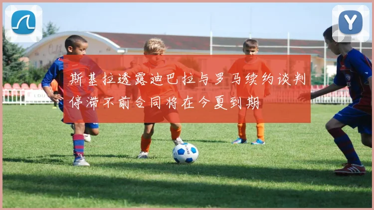 斯基拉透露迪巴拉与罗马续约谈判停滞不前合同将在今夏到期