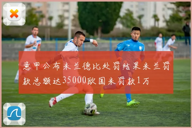 意甲公布米兰德比处罚结果米兰罚款总额达35000欧国米罚款1万