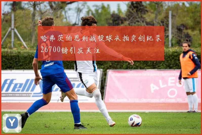 哈弗茨伯恩利战役球衣拍卖创纪录26700镑引发关注