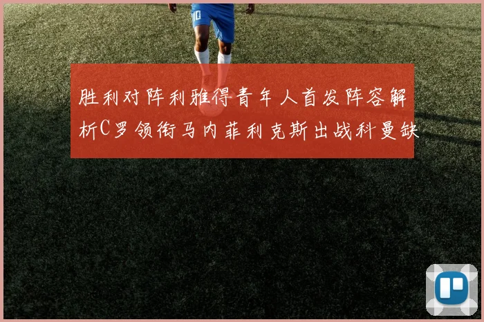 胜利对阵利雅得青年人首发阵容解析C罗领衔马内菲利克斯出战科曼缺席