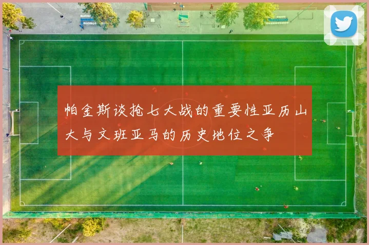 帕金斯谈抢七大战的重要性亚历山大与文班亚马的历史地位之争