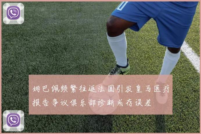 姆巴佩频繁往返法国引发皇马医疗报告争议俱乐部诊断或存误差