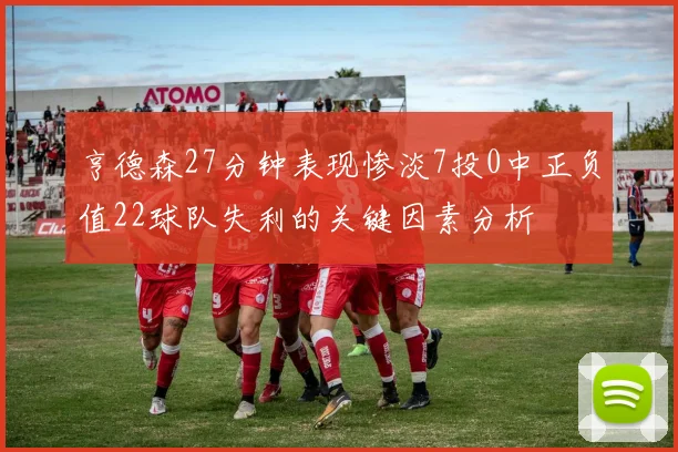 亨德森27分钟表现惨淡7投0中正负值22球队失利的关键因素分析