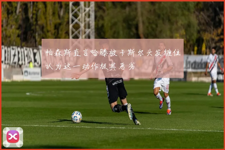 帕森斯直言哈滕被卡斯尔头发缠住认为这一动作极其恶劣