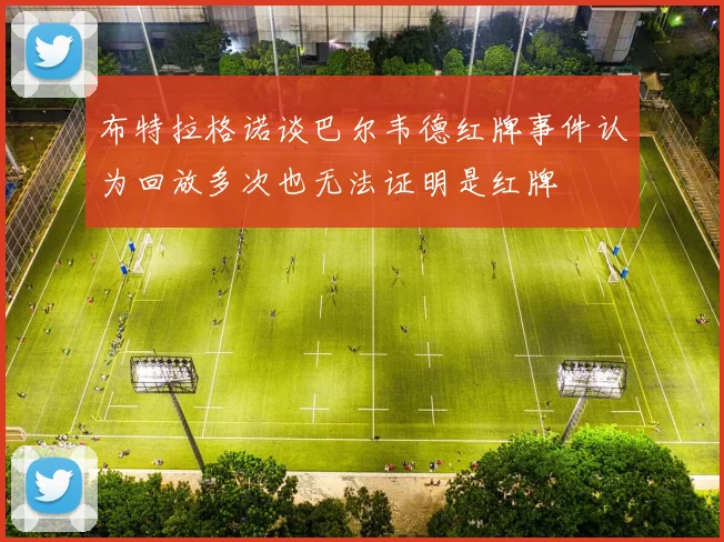 布特拉格诺谈巴尔韦德红牌事件认为回放多次也无法证明是红牌