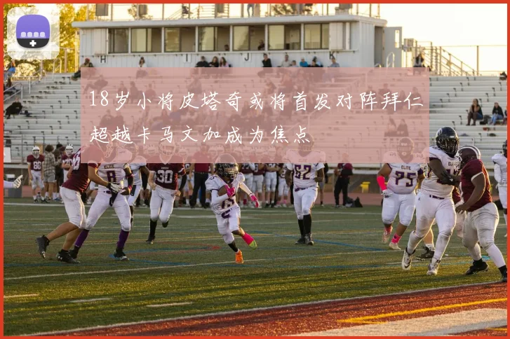 18岁小将皮塔奇或将首发对阵拜仁超越卡马文加成为焦点