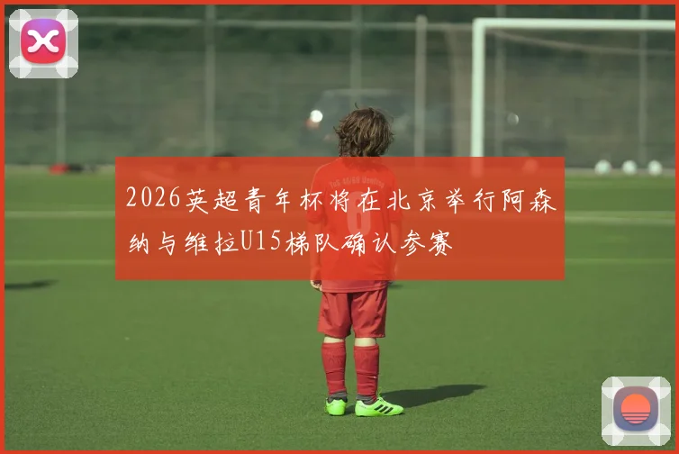 2026英超青年杯将在北京举行阿森纳与维拉U15梯队确认参赛