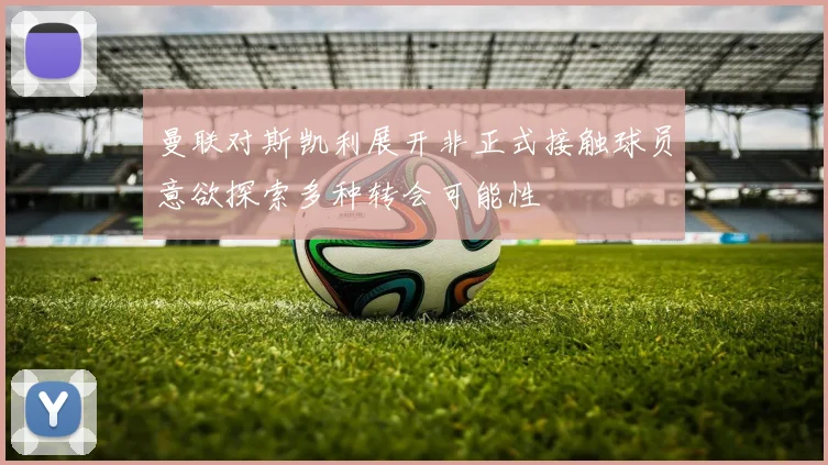 曼联对斯凯利展开非正式接触球员意欲探索多种转会可能性