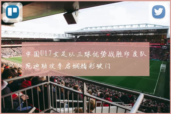 中国U17女足以三球优势战胜印度队宛迪助攻李启娴精彩破门