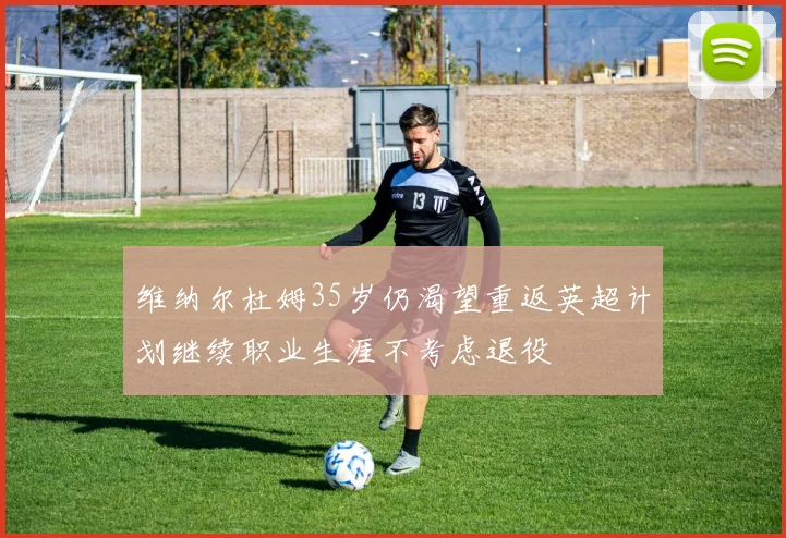 维纳尔杜姆35岁仍渴望重返英超计划继续职业生涯不考虑退役