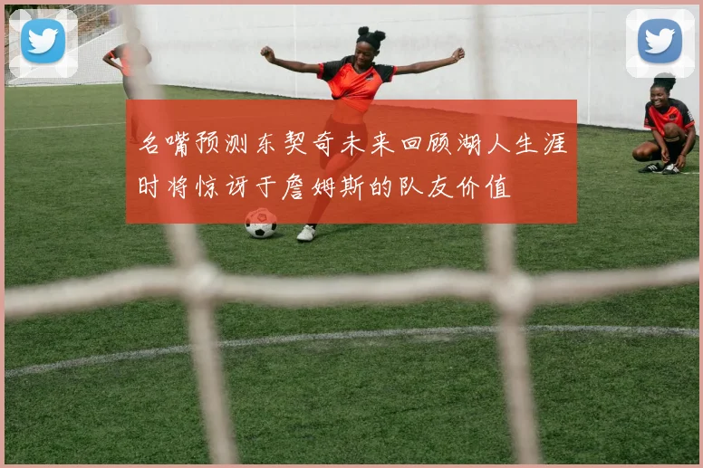 名嘴预测东契奇未来回顾湖人生涯时将惊讶于詹姆斯的队友价值